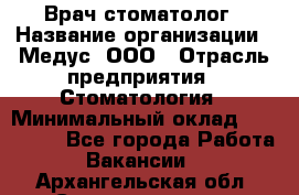 Врач стоматолог › Название организации ­ Медус, ООО › Отрасль предприятия ­ Стоматология › Минимальный оклад ­ 150 000 - Все города Работа » Вакансии   . Архангельская обл.,Северодвинск г.